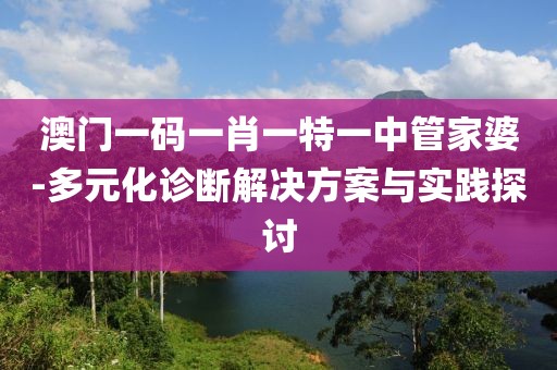 澳门一码一肖一特一中管家婆-多元化诊断解决方案与实践探讨