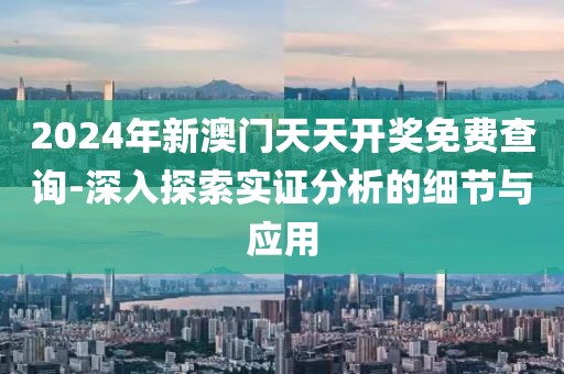 2024年新澳门天天开奖免费查询-深入探索实证分析的细节与应用