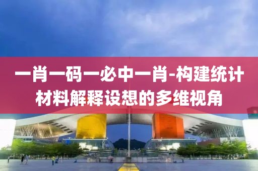 一肖一码一必中一肖-构建统计材料解释设想的多维视角