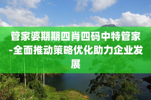 管家婆期期四肖四码中特管家-全面推动策略优化助力企业发展