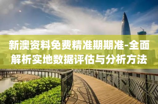 新澳资料免费精准期期准-全面解析实地数据评估与分析方法