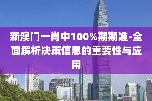 新澳门一肖中100%期期准-全面解析决策信息的重要性与应用