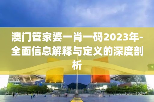 澳门管家婆一肖一码2023年-全面信息解释与定义的深度剖析
