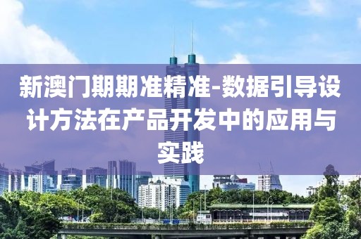 新澳门期期准精准-数据引导设计方法在产品开发中的应用与实践