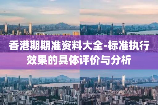 香港期期准资料大全-标准执行效果的具体评价与分析