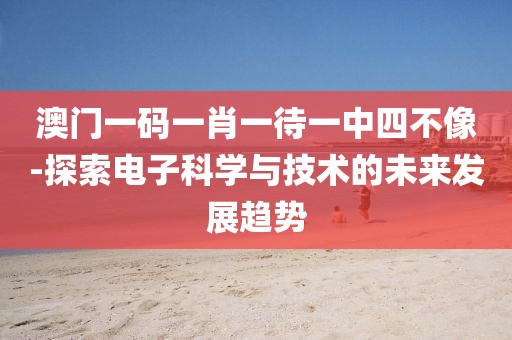 澳门一码一肖一待一中四不像-探索电子科学与技术的未来发展趋势