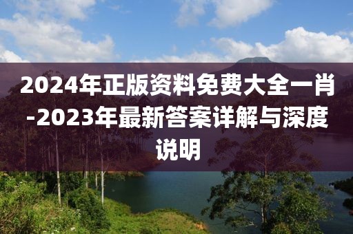 2024年正版资料免费大全一肖-2023年最新答案详解与深度说明