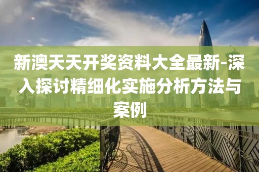 新澳天天开奖资料大全最新-深入探讨精细化实施分析方法与案例