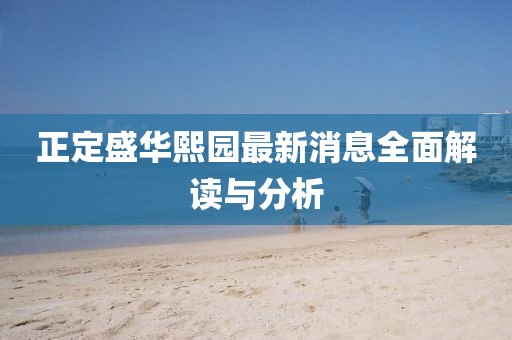 正定盛华熙园最新消息全面解读与分析