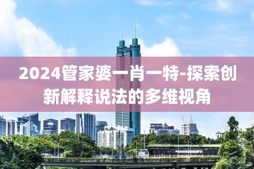 2024管家婆一肖一特-探索创新解释说法的多维视角