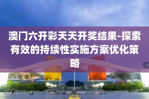 澳门六开彩天天开奖结果-探索有效的持续性实施方案优化策略