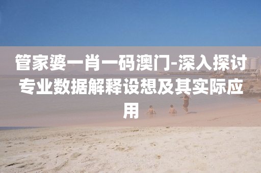 管家婆一肖一码澳门-深入探讨专业数据解释设想及其实际应用