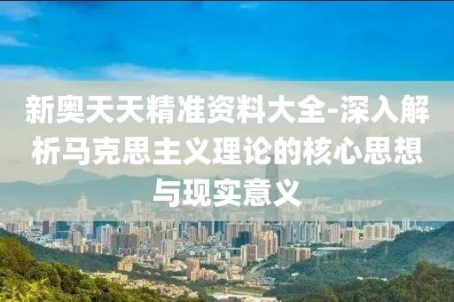 新奥天天精准资料大全-深入解析马克思主义理论的核心思想与现实意义
