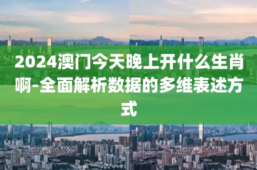 2024澳门今天晚上开什么生肖啊-全面解析数据的多维表述方式