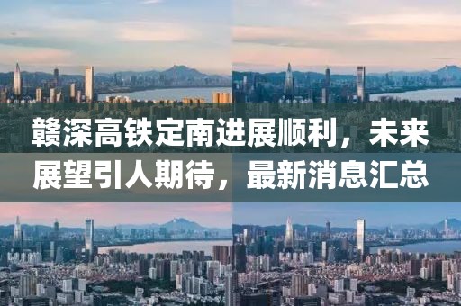 赣深高铁定南进展顺利，未来展望引人期待，最新消息汇总