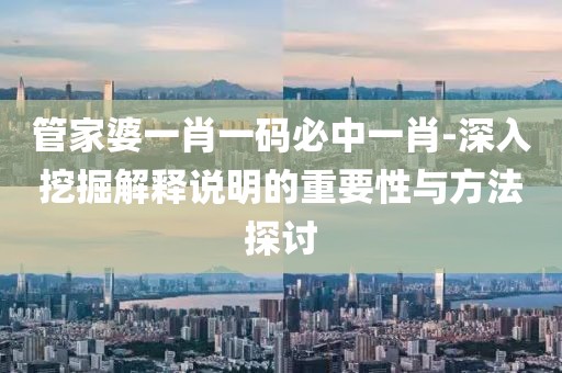 管家婆一肖一码必中一肖-深入挖掘解释说明的重要性与方法探讨