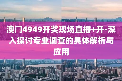 澳门4949开奖现场直播+开-深入探讨专业调查的具体解析与应用