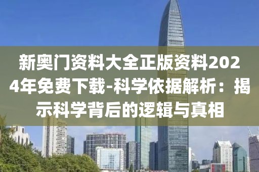 新奥门资料大全正版资料2024年免费下载-科学依据解析：揭示科学背后的逻辑与真相