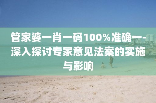 管家婆一肖一码100%准确一-深入探讨专家意见法案的实施与影响