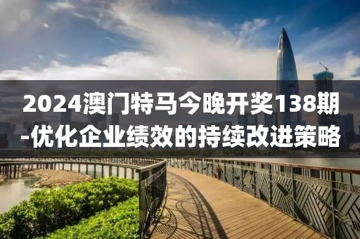 2024澳门特马今晚开奖138期-优化企业绩效的持续改进策略