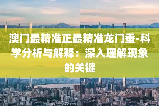 澳门最精准正最精准龙门蚕-科学分析与解释：深入理解现象的关键