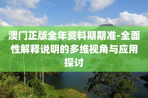 澳门正版全年资料期期准-全面性解释说明的多维视角与应用探讨