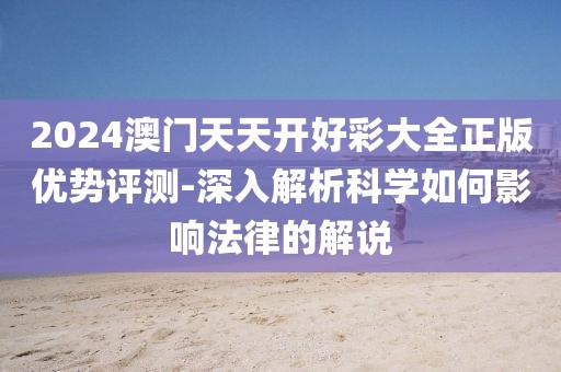 2024澳门天天开好彩大全正版优势评测-深入解析科学如何影响法律的解说