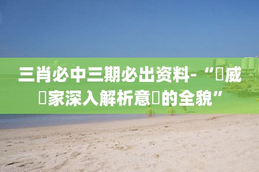 三肖必中三期必出资料-“權威專家深入解析意見的全貌”