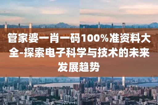 管家婆一肖一码100%准资料大全-探索电子科学与技术的未来发展趋势