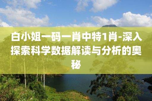 白小姐一码一肖中特1肖-深入探索科学数据解读与分析的奥秘