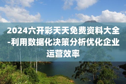 2024六开彩天天免费资料大全-利用数据化决策分析优化企业运营效率
