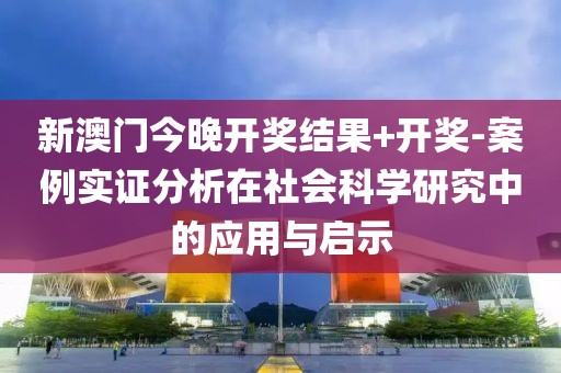 新澳门今晚开奖结果+开奖-案例实证分析在社会科学研究中的应用与启示
