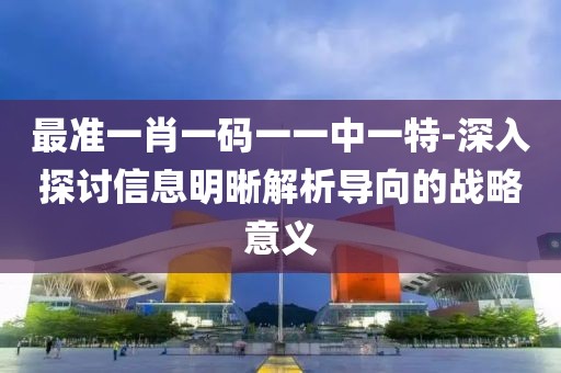 最准一肖一码一一中一特-深入探讨信息明晰解析导向的战略意义
