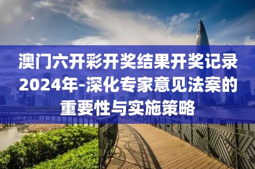 澳门六开彩开奖结果开奖记录2024年-深化专家意见法案的重要性与实施策略