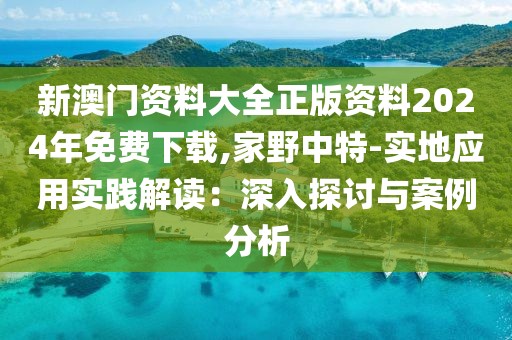 新澳门资料大全正版资料2024年免费下载,家野中特-实地应用实践解读：深入探讨与案例分析