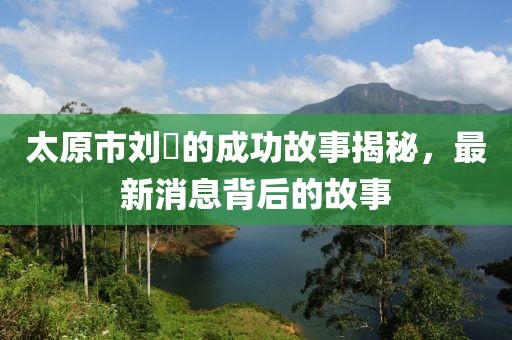 太原市刘鹓的成功故事揭秘，最新消息背后的故事
