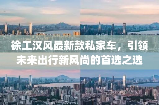 徐工汉风最新款私家车，引领未来出行新风尚的首选之选