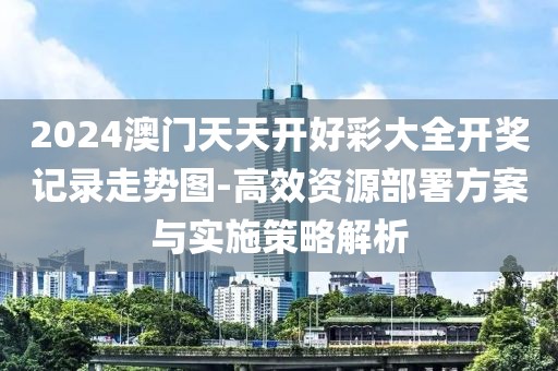 2024澳门天天开好彩大全开奖记录走势图-高效资源部署方案与实施策略解析