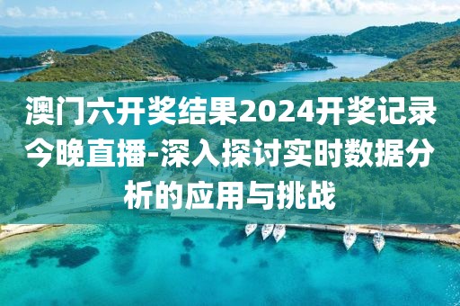 澳门六开奖结果2024开奖记录今晚直播-深入探讨实时数据分析的应用与挑战