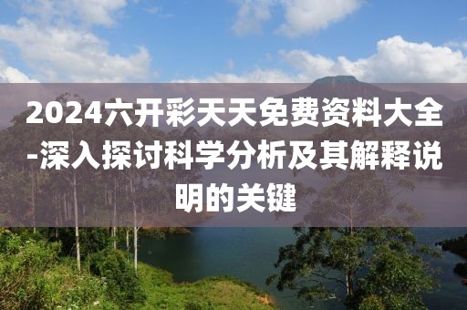 2024六开彩天天免费资料大全-深入探讨科学分析及其解释说明的关键