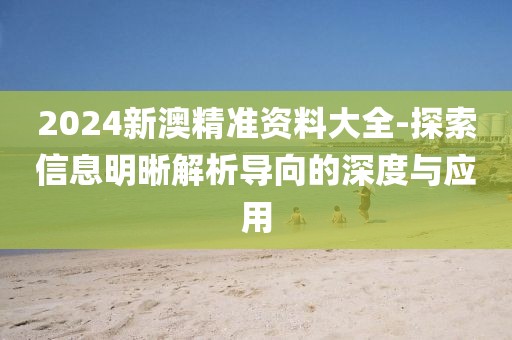 2024新澳精准资料大全-探索信息明晰解析导向的深度与应用