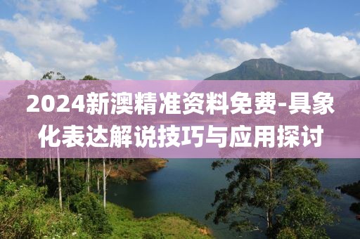 2024新澳精准资料免费-具象化表达解说技巧与应用探讨