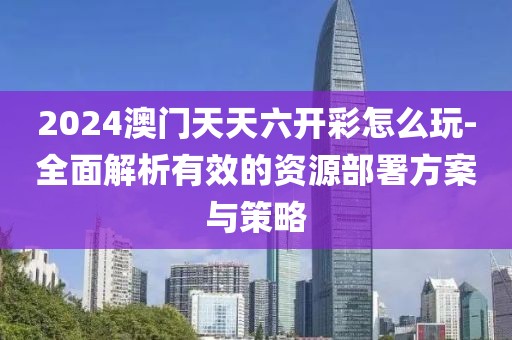 2024澳门天天六开彩怎么玩-全面解析有效的资源部署方案与策略