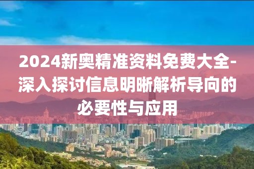 2024新奥精准资料免费大全-深入探讨信息明晰解析导向的必要性与应用