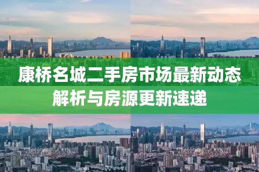 康桥名城二手房市场最新动态解析与房源更新速递