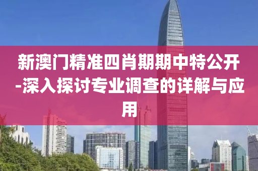 新澳门精准四肖期期中特公开-深入探讨专业调查的详解与应用