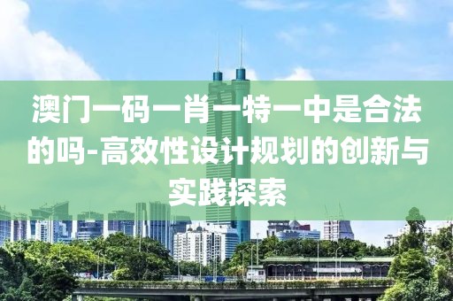 澳门一码一肖一特一中是合法的吗-高效性设计规划的创新与实践探索