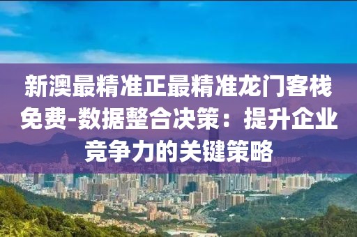 新澳最精准正最精准龙门客栈免费-数据整合决策：提升企业竞争力的关键策略