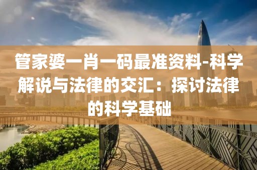 管家婆一肖一码最准资料-科学解说与法律的交汇：探讨法律的科学基础