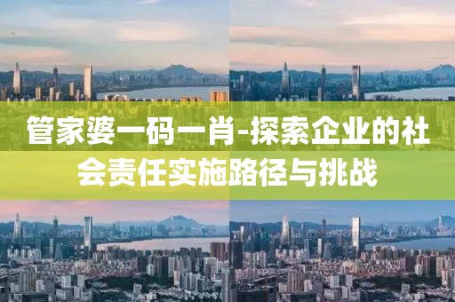 管家婆一码一肖-探索企业的社会责任实施路径与挑战